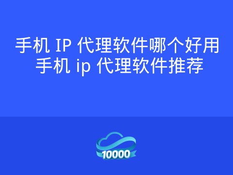 手机 IP 代理软件哪个好用 手机 ip 代理软件推荐