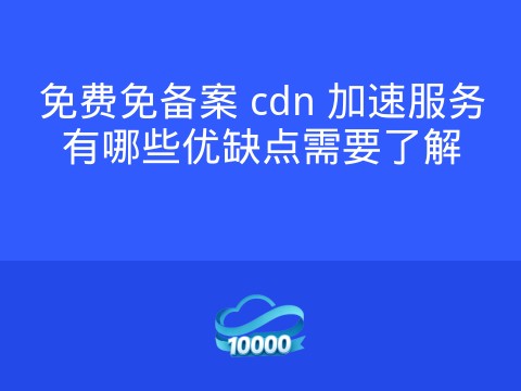 免费免备案 cdn 加速服务有哪些优缺点需要了解