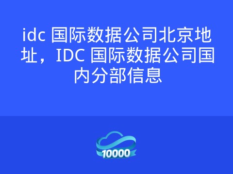 idc 国际数据公司北京地址,IDC 国际数据公司国内分部信息