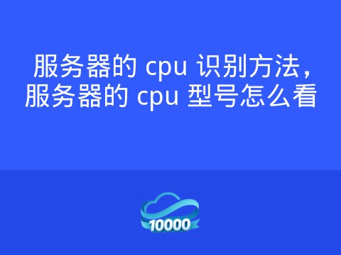 服务器的 cpu 识别方法,服务器的 cpu 型号怎么看