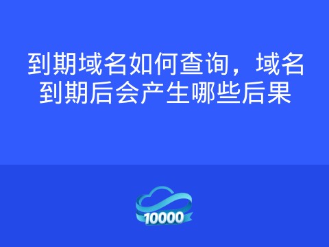 到期域名如何查询,域名到期后会产生哪些后果