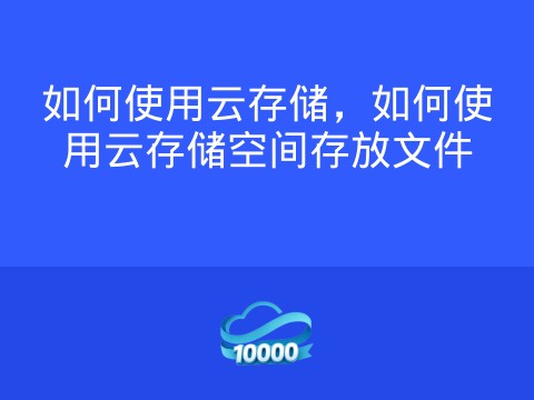 如何使用云存储,如何使用云存储空间存放文件