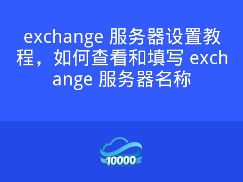 exchange 服务器设置教程,如何查看和填写 exchange 服务器名称