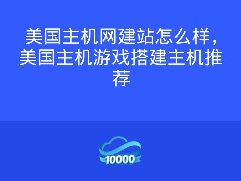 美国主机网建站怎么样，美国主机游戏搭建主机推荐
