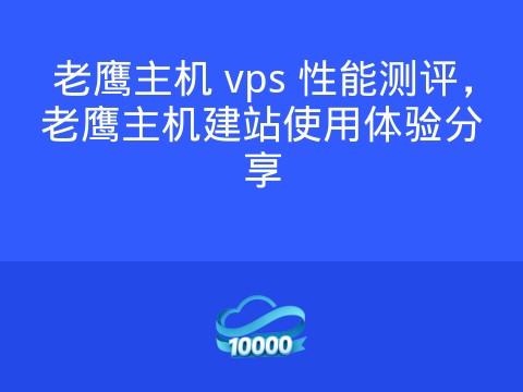 老鹰主机 vps 性能测评,老鹰主机建站使用体验分享