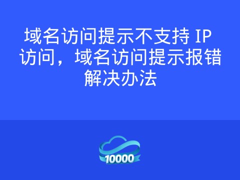 域名访问提示不支持 IP 访问,域名访问提示报错解决办法