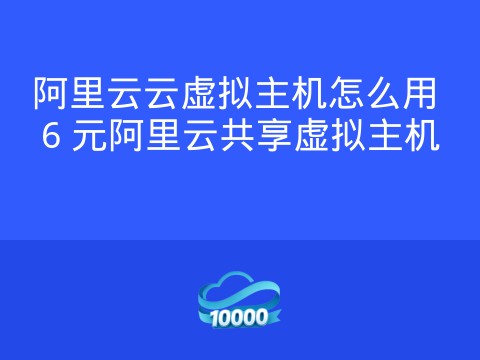 阿里云云虚拟主机怎么用 6 元阿里云共享虚拟主机