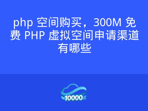 php 空间购买,300M 免费 PHP 虚拟空间申请渠道有哪些