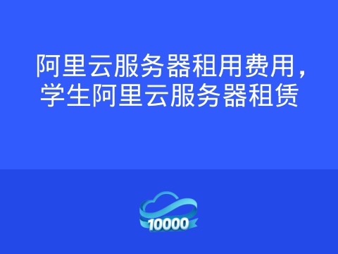 阿里云服务器租用费用,学生阿里云服务器租赁