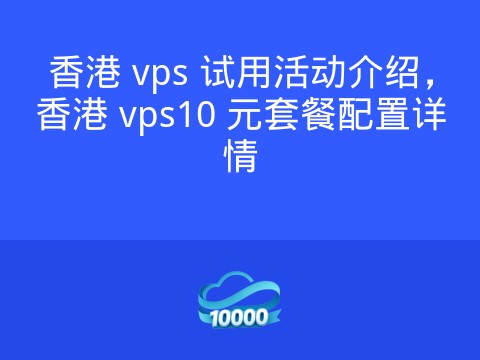 香港 vps 试用活动介绍,香港 vps10 元套餐配置详情