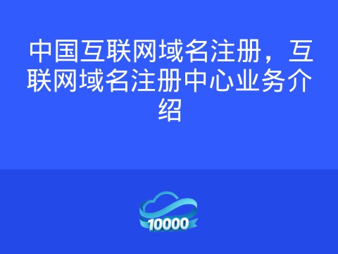 中国互联网域名注册,互联网域名注册中心业务介绍