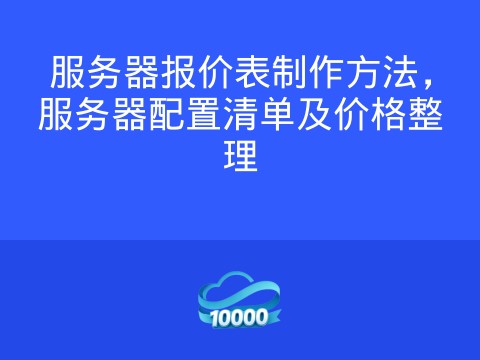 服务器报价表制作方法,服务器配置清单及价格整理