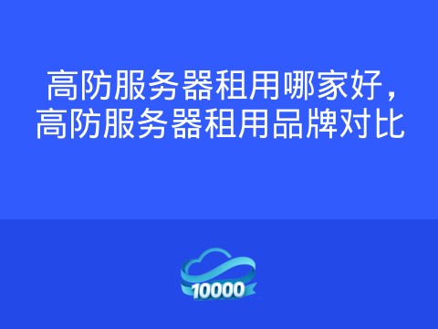 高防服务器租用哪家好,高防服务器租用品牌对比