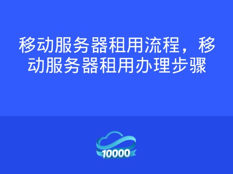 移动服务器租用流程,移动服务器租用办理步骤