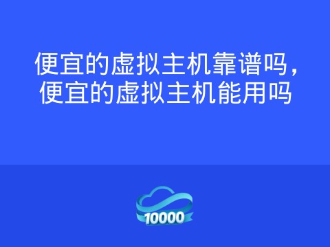 便宜的虚拟主机靠谱吗，便宜的虚拟主机能用吗