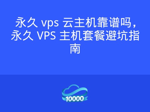 永久 vps 云主机靠谱吗,永久 VPS 主机套餐避坑指南