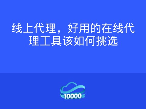 线上代理,好用的在线代理工具该如何挑选