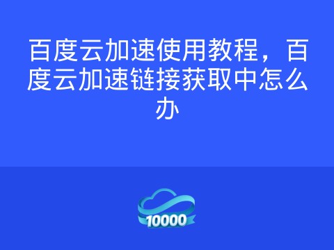 百度云加速使用教程,百度云加速链接获取中怎么办