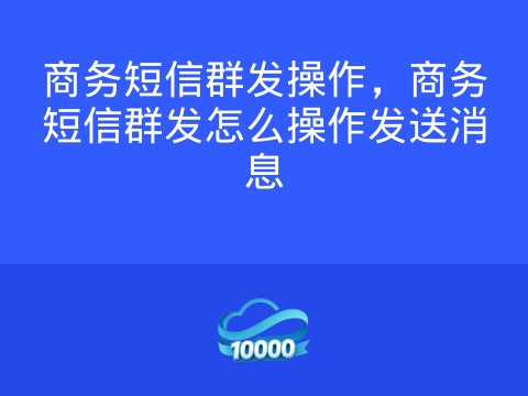 商务短信群发操作，商务短信群发怎么操作发送消息