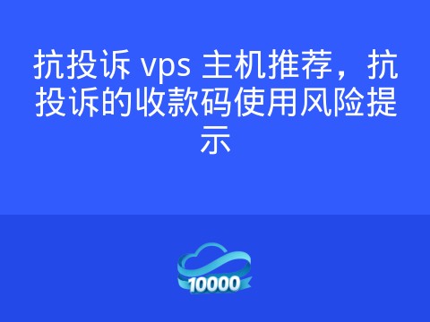 抗投诉 vps 主机推荐,抗投诉的收款码使用风险提示