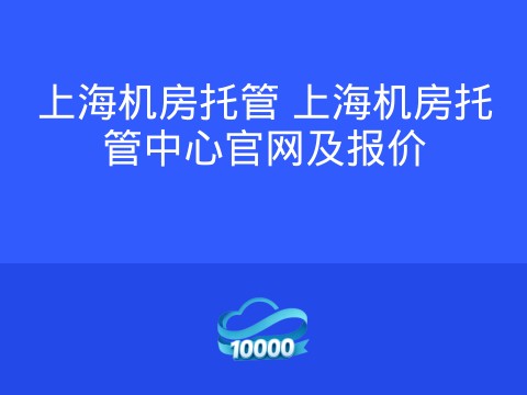 上海机房托管 上海机房托管中心官网及报价
