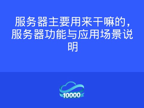 服务器主要用来干嘛的,服务器功能与应用场景说明