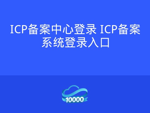 ICP备案中心登录 ICP备案系统登录入口