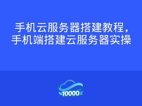手机云服务器搭建教程,手机端搭建云服务器实操