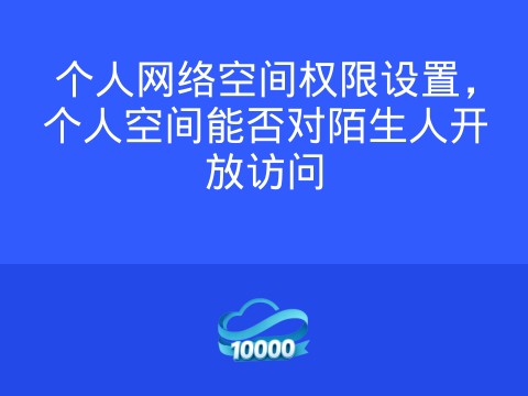 个人网络空间权限设置，个人空间能否对陌生人开放访问