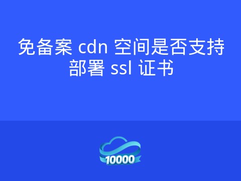 免备案 cdn 空间是否支持部署 ssl 证书