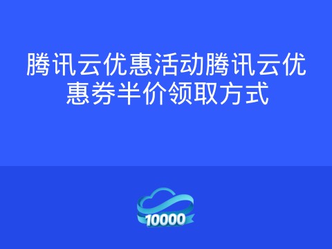 腾讯云优惠活动腾讯云优惠券半价领取方式