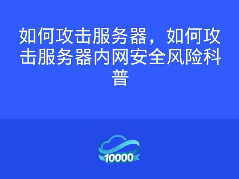 如何攻击服务器，如何攻击服务器内网安全风险科普