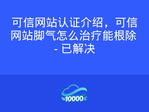 可信网站认证介绍，可信网站脚气怎么治疗能根除 - 已解决