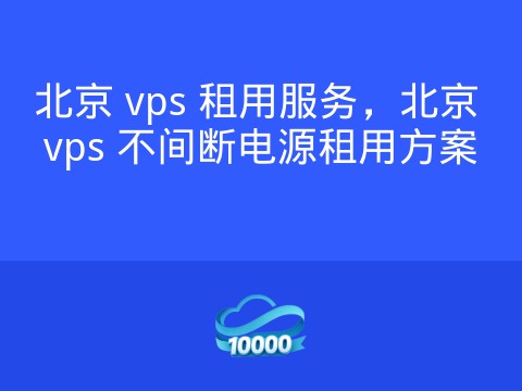 北京 vps 租用服务,北京 vps 不间断电源租用方案