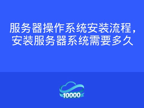 服务器操作系统安装流程,安装服务器系统需要多久