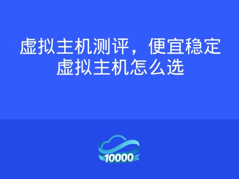 虚拟主机测评,便宜稳定虚拟主机怎么选