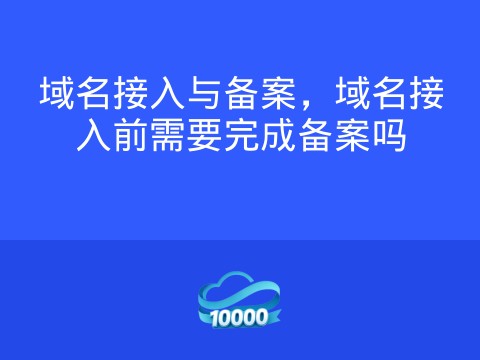 域名接入与备案,域名接入前需要完成备案吗