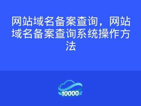 网站域名备案查询,网站域名备案查询系统操作方法