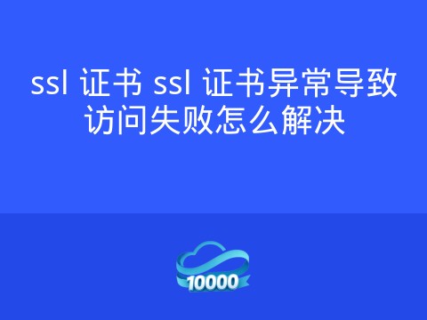 ssl 证书 ssl 证书异常导致访问失败怎么解决