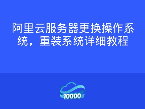 阿里云服务器更换操作系统,重装系统详细教程