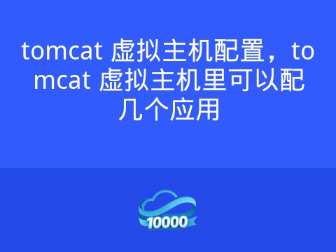 tomcat 虚拟主机配置,tomcat 虚拟主机里可以配几个应用