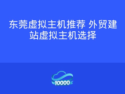 东莞虚拟主机推荐 外贸建站虚拟主机选择