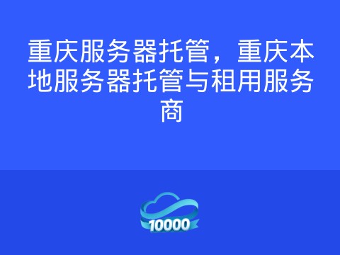 重庆服务器托管,重庆本地服务器托管与租用服务商