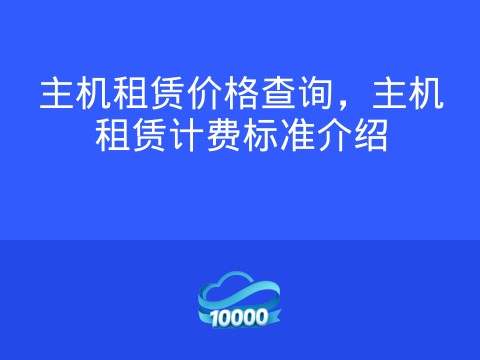 主机租赁价格查询,主机租赁计费标准介绍