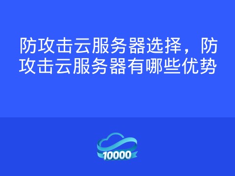 防攻击云服务器选择,防攻击云服务器有哪些优势