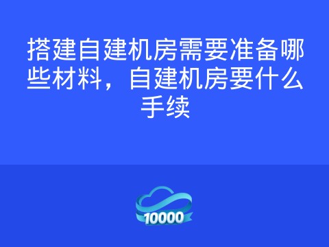 搭建自建机房需要准备哪些材料,自建机房要什么手续