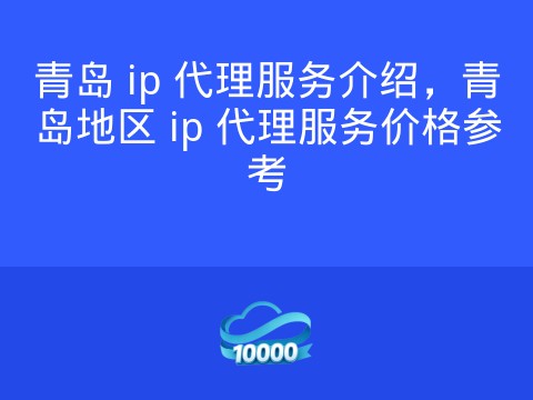 青岛 ip 代理服务介绍,青岛地区 ip 代理服务价格参考