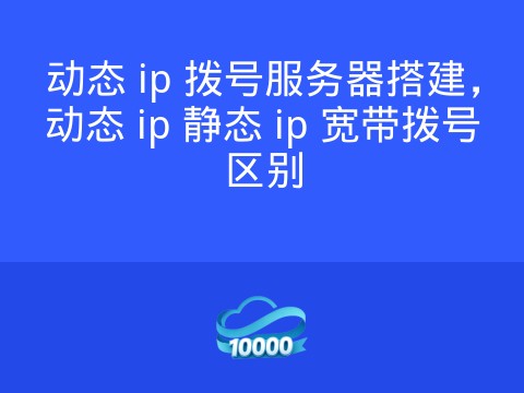 动态 ip 拨号服务器搭建,动态 ip 静态 ip 宽带拨号区别