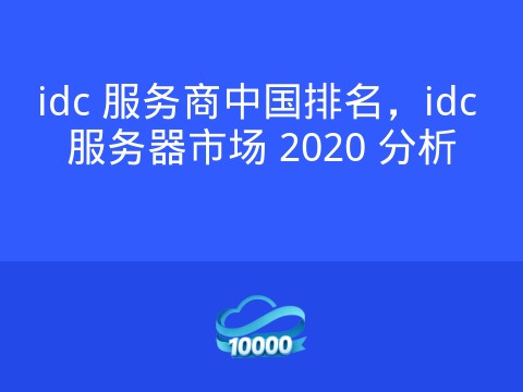 idc 服务商中国排名,idc 服务器市场 2020 分析