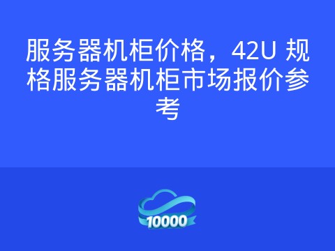 服务器机柜价格,42U 规格服务器机柜市场报价参考
